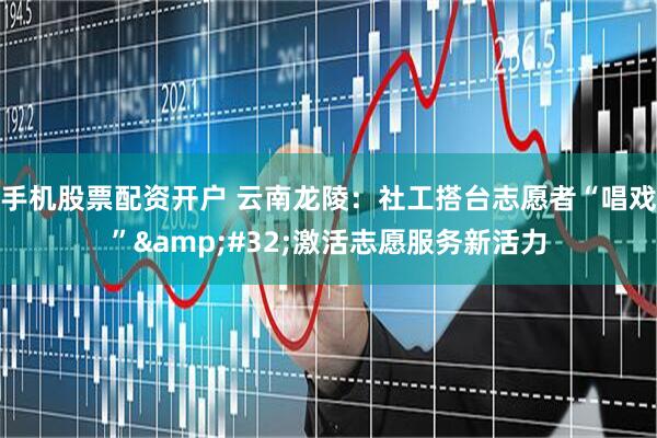 手机股票配资开户 云南龙陵：社工搭台志愿者“唱戏” 激活志愿服务新活力