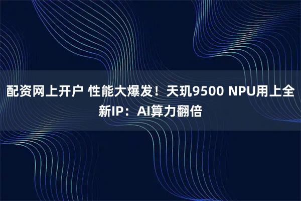 配资网上开户 性能大爆发！天玑9500 NPU用上全新IP：AI算力翻倍