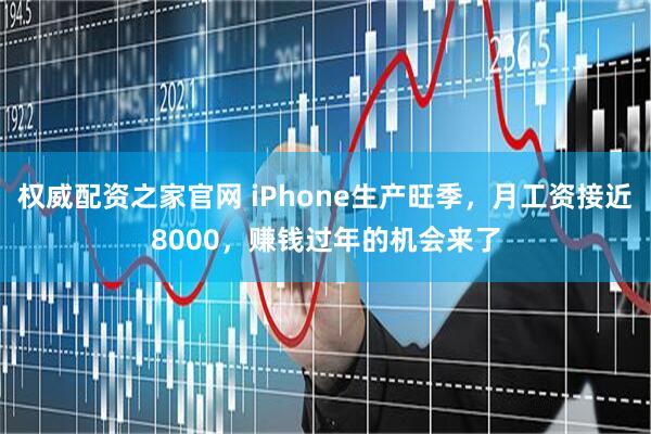 权威配资之家官网 iPhone生产旺季，月工资接近8000，赚钱过年的机会来了