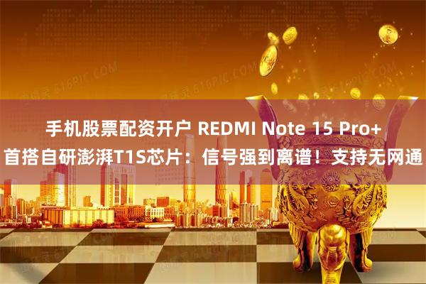 手机股票配资开户 REDMI Note 15 Pro+首搭自研澎湃T1S芯片：信号强到离谱！支持无网通