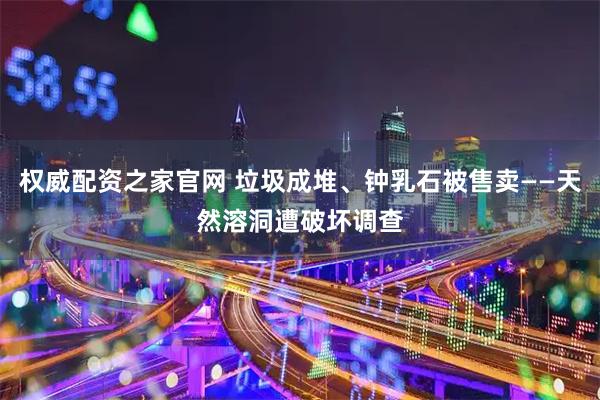 权威配资之家官网 垃圾成堆、钟乳石被售卖——天然溶洞遭破坏调查