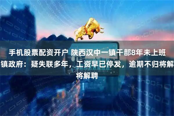 手机股票配资开户 陕西汉中一镇干部8年未上班，镇政府：疑失联多年，工资早已停发，逾期不归将解聘