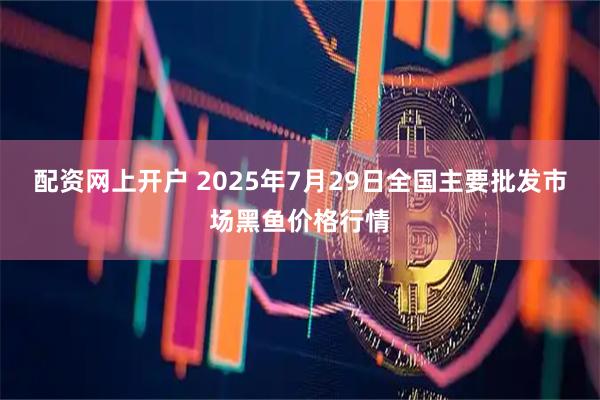 配资网上开户 2025年7月29日全国主要批发市场黑鱼价格行情