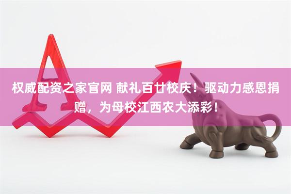 权威配资之家官网 献礼百廿校庆！驱动力感恩捐赠，为母校江西农大添彩！