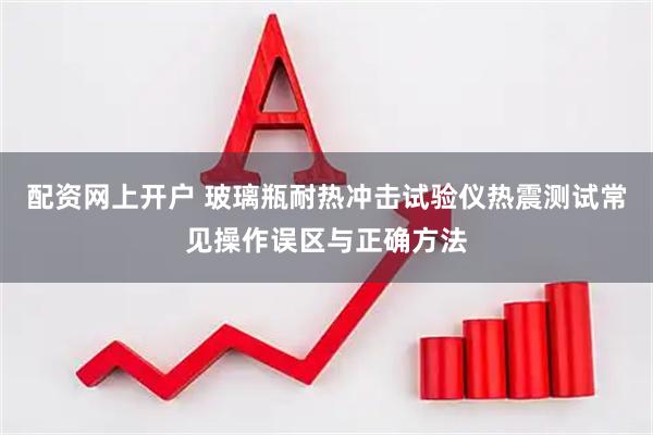 配资网上开户 玻璃瓶耐热冲击试验仪热震测试常见操作误区与正确方法