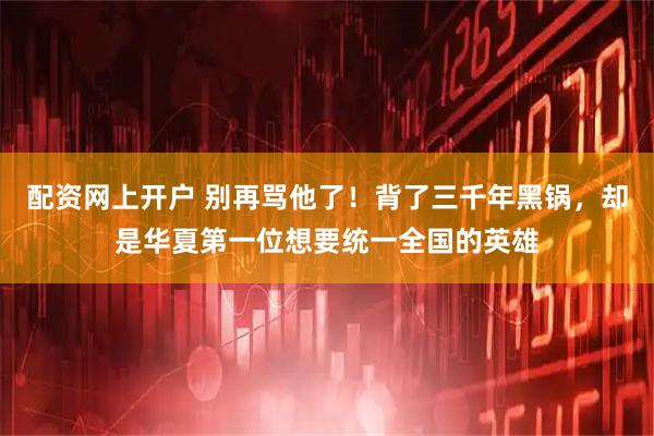 配资网上开户 别再骂他了！背了三千年黑锅，却是华夏第一位想要统一全国的英雄
