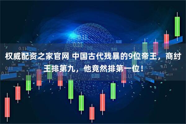 权威配资之家官网 中国古代残暴的9位帝王，商纣王排第九，他竟然排第一位！