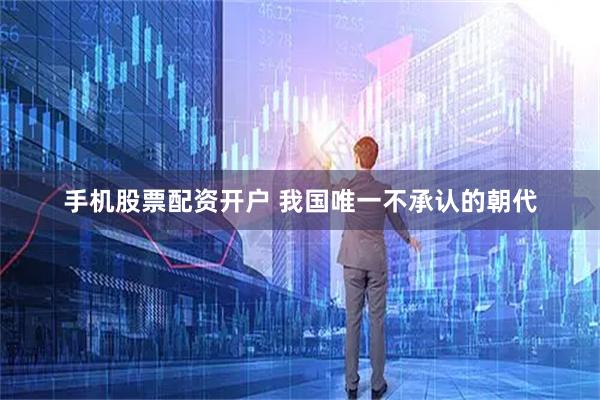 手机股票配资开户 我国唯一不承认的朝代
