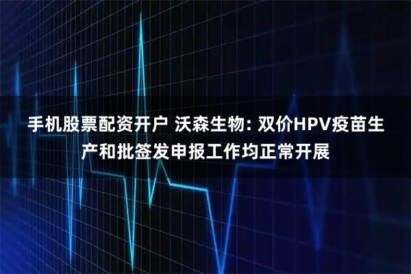 手机股票配资开户 沃森生物: 双价HPV疫苗生产和批签发申报工作均正常开展