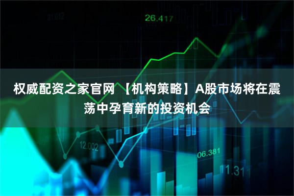 权威配资之家官网 【机构策略】A股市场将在震荡中孕育新的投资机会