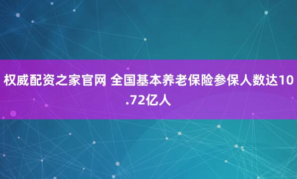 权威配资之家官网 全国基本养老保险参保人数达10.72亿人