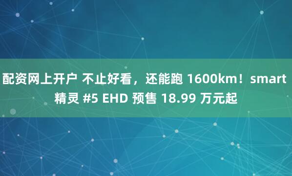 配资网上开户 不止好看，还能跑 1600km！smart 精灵 #5 EHD 预售 18.99 万元起