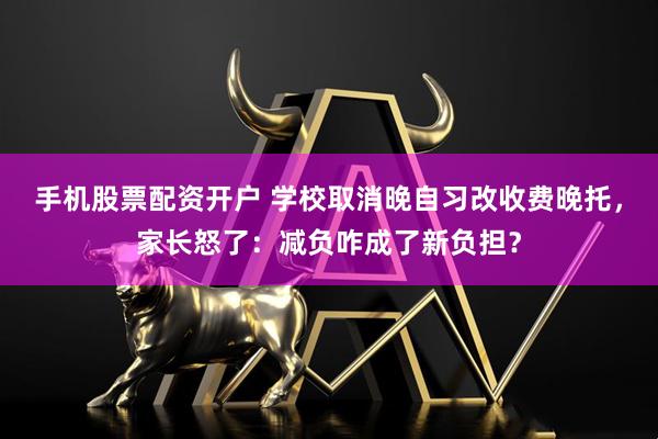 手机股票配资开户 学校取消晚自习改收费晚托，家长怒了：减负咋成了新负担？