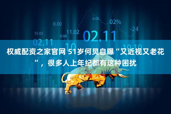 权威配资之家官网 51岁何炅自曝“又近视又老花”，很多人上年纪都有这种困扰