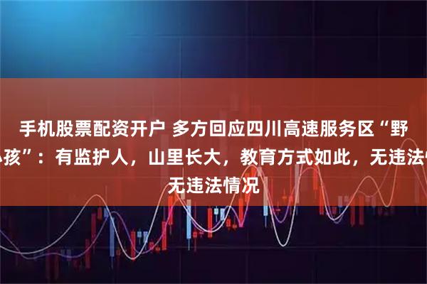 手机股票配资开户 多方回应四川高速服务区“野人小孩”：有监护人，山里长大，教育方式如此，无违法情况