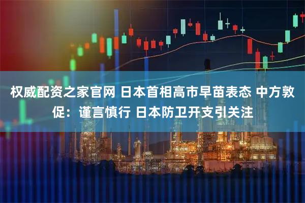 权威配资之家官网 日本首相高市早苗表态 中方敦促：谨言慎行 日本防卫开支引关注
