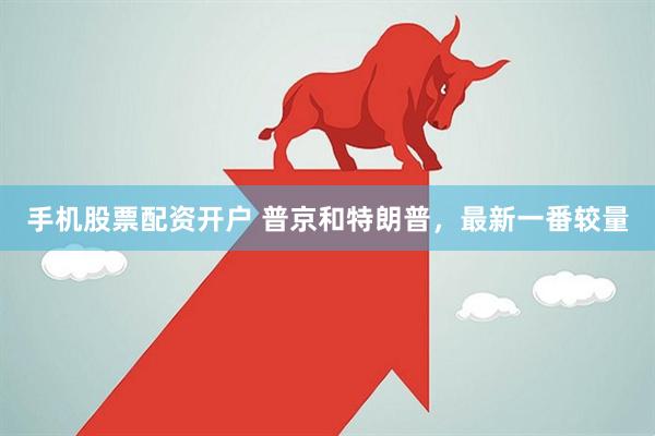 手机股票配资开户 普京和特朗普，最新一番较量