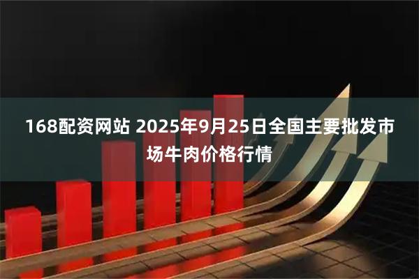 168配资网站 2025年9月25日全国主要批发市场牛肉价格行情