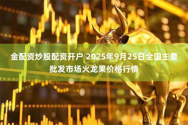 金配资炒股配资开户 2025年9月25日全国主要批发市场火龙果价格行情