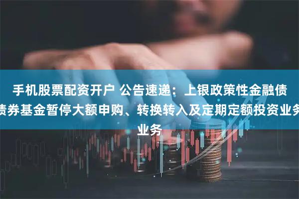 手机股票配资开户 公告速递：上银政策性金融债债券基金暂停大额申购、转换转入及定期定额投资业务