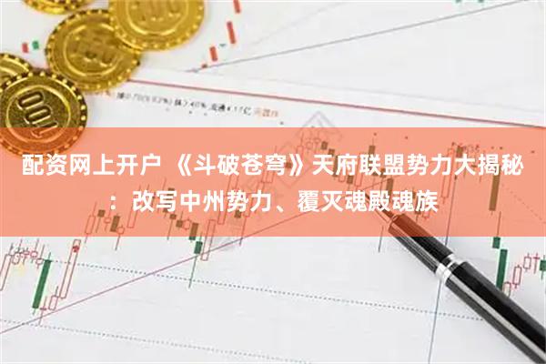 配资网上开户 《斗破苍穹》天府联盟势力大揭秘：改写中州势力、覆灭魂殿魂族