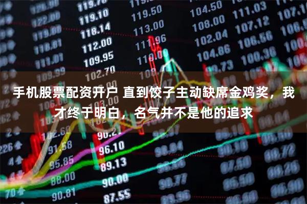 手机股票配资开户 直到饺子主动缺席金鸡奖，我才终于明白，名气并不是他的追求