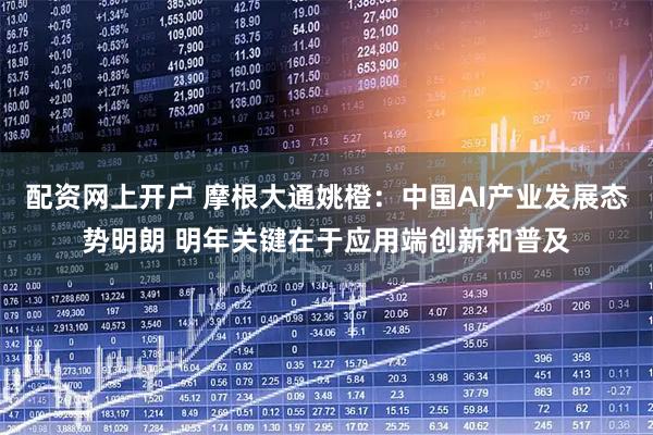 配资网上开户 摩根大通姚橙：中国AI产业发展态势明朗 明年关键在于应用端创新和普及
