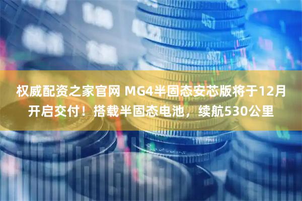 权威配资之家官网 MG4半固态安芯版将于12月开启交付！搭载半固态电池，续航530公里