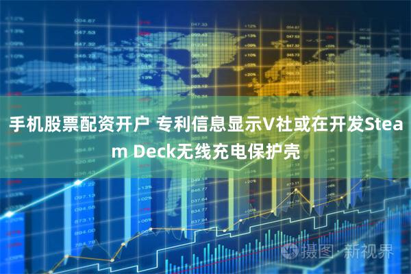 手机股票配资开户 专利信息显示V社或在开发Steam Deck无线充电保护壳