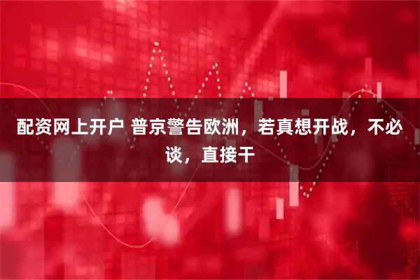 配资网上开户 普京警告欧洲，若真想开战，不必谈，直接干