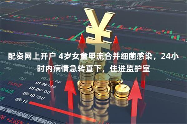 配资网上开户 4岁女童甲流合并细菌感染，24小时内病情急转直下，住进监护室