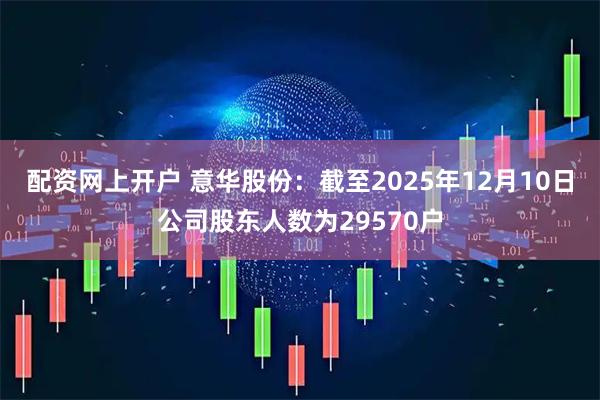配资网上开户 意华股份：截至2025年12月10日公司股东人数为29570户
