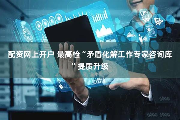 配资网上开户 最高检“矛盾化解工作专家咨询库”提质升级