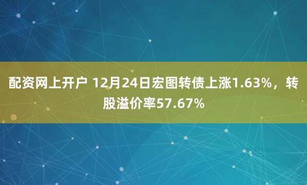 配资网上开户 12月24日宏图转债上涨1.63%，转股溢价率57.67%