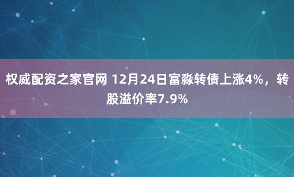 权威配资之家官网 12月24日富淼转债上涨4%，转股溢价率7.9%