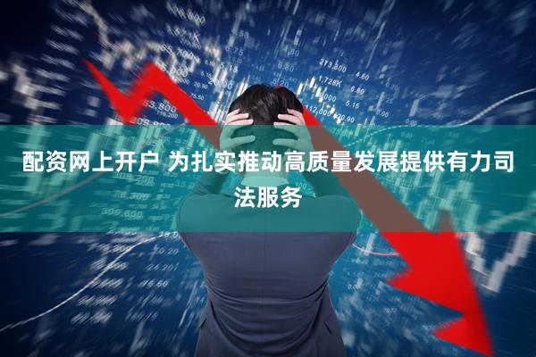 配资网上开户 为扎实推动高质量发展提供有力司法服务