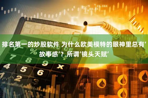排名第一的炒股软件 为什么欧美模特的眼神里总有‘故事感’？所谓‘镜头天赋’