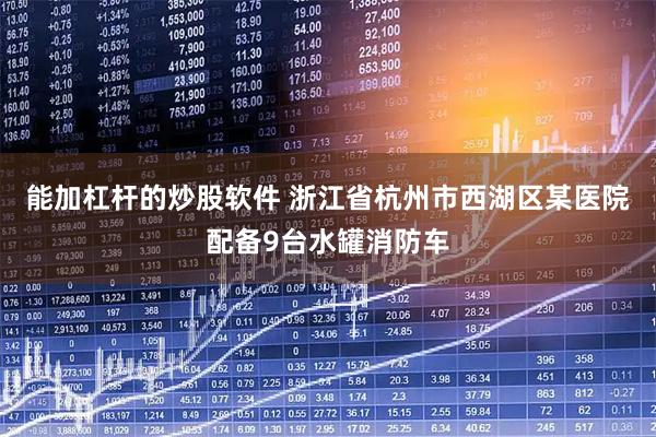 能加杠杆的炒股软件 浙江省杭州市西湖区某医院配备9台水罐消防车