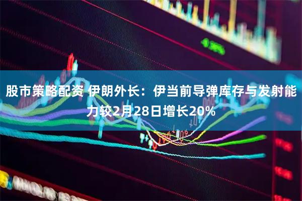 股市策略配资 伊朗外长：伊当前导弹库存与发射能力较2月28日增长20%