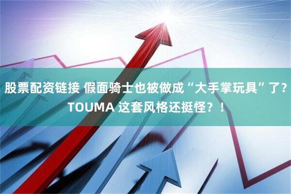 股票配资链接 假面骑士也被做成“大手掌玩具”了?TOUMA 这套风格还挺怪?!